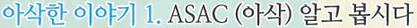 아삭한 이야기 1. ASAC (아삭) 알고 봅시다