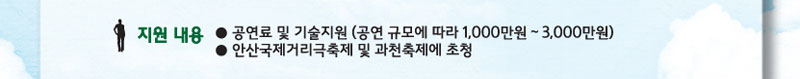 지원내용 : 공연료 및 기술지원(공연 규모에 따라 1,000만원~3,000만원), 안산국제거리극축제 및 과천축제에 초청