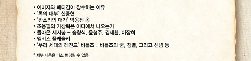 주요내용 : 이미자와 패트김이 장수하는 이유 / 록의 대부 신중현 / 판소리의 대가 박옹진옹 / 조용필의 가창력은 어디에서 나오는가 / 돌아온 세시봉 - 송창식, 윤형주, 김세환, 이장희 / 엘비스 플레슬리 / 우리 세대의 레전드 비틀즈 : 비틀즈의 꿈, 정열, 그리고 신념 등
* 세부 내용은 다소 변경될 수 있습니다
