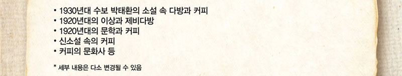 주요내용 : 1920년대의 이상과 제비다방 / 1920년대의 문학과 커피 / 신소설 속의 커피 / 커피의 문화사 등
* 세부 내용은 다소 변경될 수 있습니다
