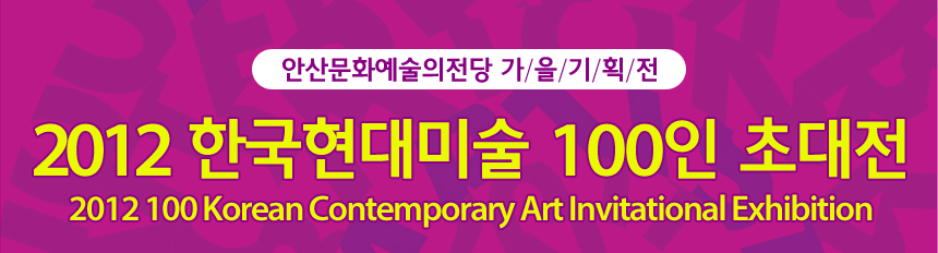 안산문화예술의전당 가/을/기/획/전 2012 한국현대미술 100인 초대전 2012 100 Korean Contemporary Art Invitational Exhibition