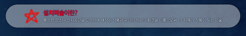 설치미술이란? 특정한 장소나 전시공간을 고려하여 제작된 작품과 공간이 하나의 환경을 이룸으로써 그 자체가 작품이 되는 미술