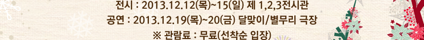 전시 : 2013.12.12(목)~15(일) 제 1,2,3전시관, 공연 : 2013.12.19(목)~20(금) 달맞이/별무리 극장, ※ 관람료 : 무료(선착순 입장)