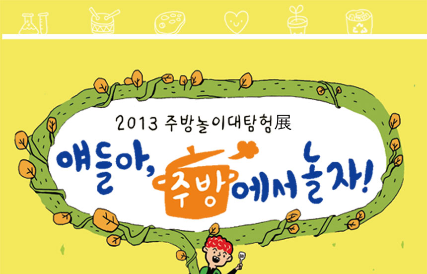 2013주방놀이대탐험 展
얘들아 주방에서 놀자
