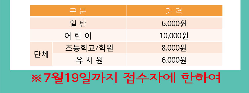 전시 OPEN전 사전예약 할인 구분 일반 6천원 어린이 1만원 초등학교 및 학원 8천원 유치원 6천원
7월 19일까지 접수자에 한하여
