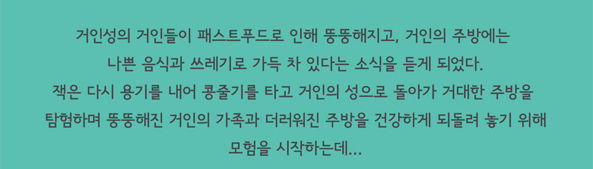 거인성의 거인들이 패스트푸드로 인해 End뚱해지고, 거인의 주방에는
나쁜 음식과 쓰레기로 가득 차 있다는 소식을 듣게 되었다
잭은 다시 용기를 내어 콩줄기를 타고 거인의 성으로 돌아가 거대한 주방을 탐험하며 뚱뚱해진 거인의 가족과 더러워진 주방을 건강하게 되돌려 놓기 위해 모험을 시작하는데
