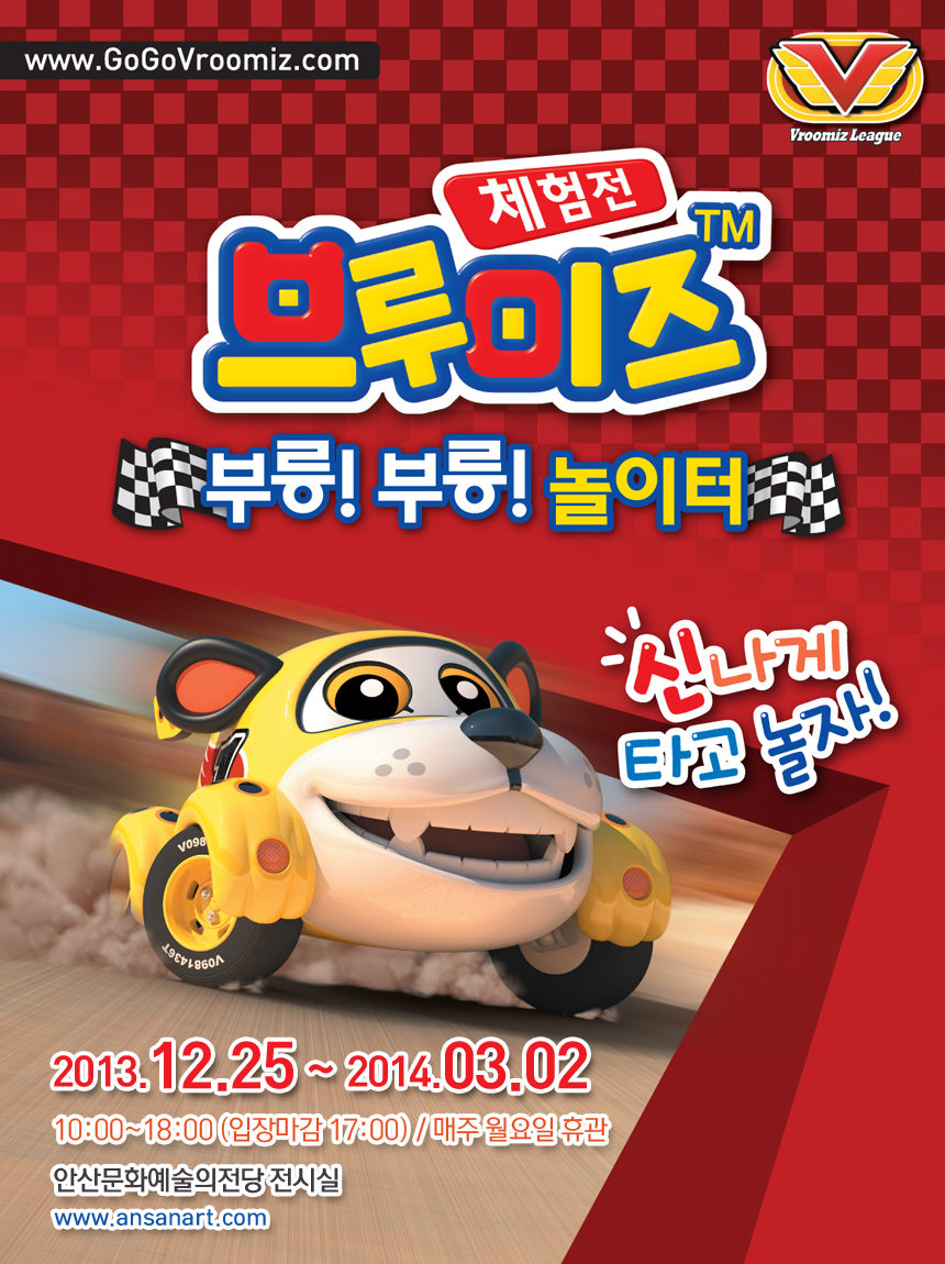 www.GoGoVroomiz.com 체험전 브루미즈 부릉!부릉!놀이터 신나게 타고 놀자! 2013.12.25~2014.03.02 10:00~18:00(입장마감 17:00) / 매주 월요일 휴관 안산문화예술의전당 전시실 www.ansanart.com