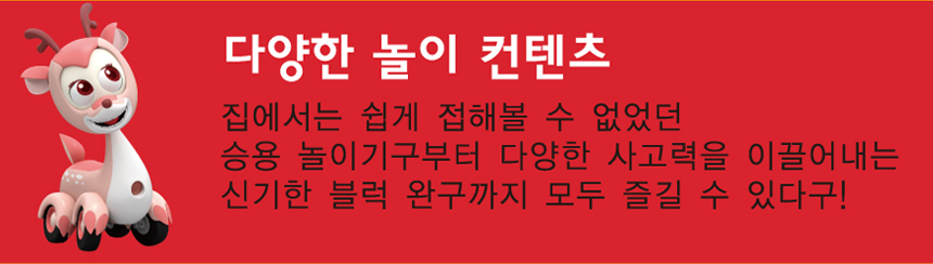 다양한 놀이 컨텐츠. 집에서는 쉽게 접해볼 수 없었던 승용 놀이기구부터 다양한 사고력을 이끌어내는 신기한 블럭 완구까지 모두 즐길 수 있다구!