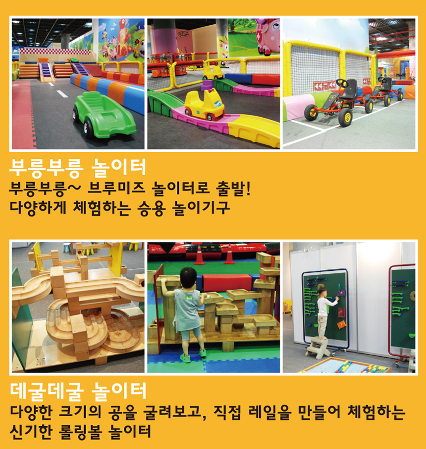 부릉부릉 놀이터. 부릉부릉~ 브루미즈 놀이터로 출발! 다양하게 체험하는 승용 놀이기구. 데굴데굴 놀이터. 다양한 크기의 공을 굴려보고, 직접 레일을 만들어 체험하는 신기한 롤링볼 놀이터