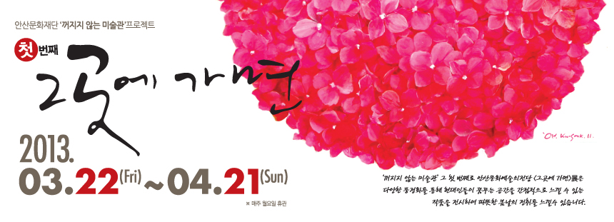 안산문화재단 '꺼지지 않는 미술관' 프로젝트 첫 번째 [그곳에 가면] - 2013. 03.22(Fri) ~ 04.21(Sun) ※매주 월요일 휴관. '꺼지지 않는 미술관' 그 첫 번째로 안산문화예술의 전당 <그곳에 가면>展은 다양한 풍경화를 통해 현대인들이 꿈꾸는 공간을 간접적으로 느낄 수 있는 자굼을 전시하여 따뜻한 봄날의 정취를 느낄 수 있습니다.