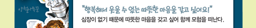 양철나무꾼 “행복해서 웃을 수 었는 따뜻한 마음을 갖고 싶어요!” 심장이 없기 때문에 따뜻한 마음을 갖고 싶어 함께 모험을 떠난다.