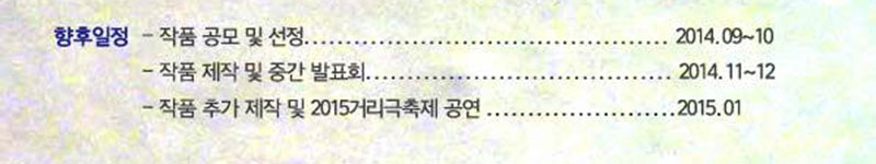 향후일정‧ 작품 공모 및 선정 : 2014.09~10
　‧ 작품 제작 및 중간 발표회 : 2014.11~12
　‧ 작품 추가 제작 및 2015거리극축제 공연 : 2015.01~05