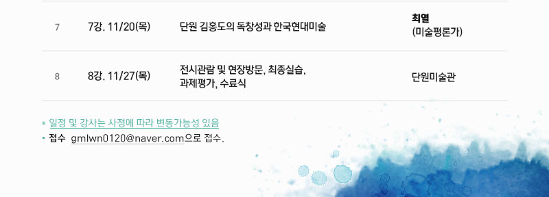 7강 11월20일(목) 단원 김홍도의 독창성과 한국현대미술 강사 최열(미술평론가)
8강 11월27(목) 전시관람 및 현장방문, 최종실습, 과제평가, 수료식 강사 단원미술관 일정및 강사는 사정에 따라 변동가능성 있음. 접수 gmlwn0120@naver.com으로 접수