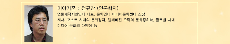 이야기꾼 : 전규찬(언론학자) 언론개혁시민연대 대표, 문화연대 미디어문화센터 소장
저서: 포스트 시대의 문화정치, 텔레비전 오락의 문화정치학, 글로벌 시대 미디어 문화의 다양성 등
