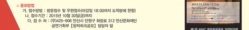 3. 응모방법 
   가. 접수방법 : 방문접수 및 우편접수(마감일 18:00까지 도착분에 한함)
   나. 접수기간 : 2015년 10월 30일(금)까지
   다. 접 수 처 : (우)425-906 안산시 단원구 화랑로 312 안산문화재단 
                 공연기획부【창작희곡공모】담당자 앞
