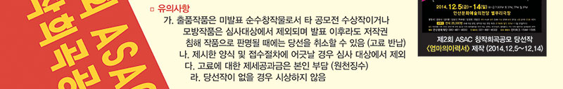 8. 유의사항 
   가. 출품작품은 미발표 순수창작물로서 타 공모전 수상작이거나 모방작품은 심사대상에서 제외되며 발표 이후라도 저작권 침해 작품으로 판명될 때에는 당선을 취소할 수 있음 (고료 반납)
   나. 제시한 양식 및 접수절차에 어긋날 경우 심사 대상에서 제외 
   다. 고료에 대한 제세공과금은 본인 부담 (원천징수) 
   라. 당선작이 없을 경우 시상하지 않음 
