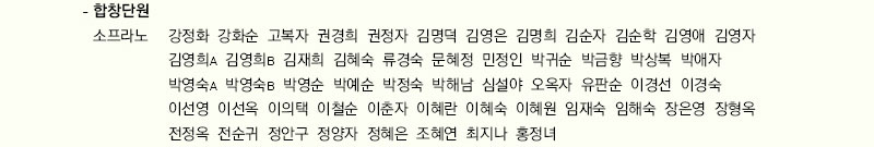    - 합창단원
       소프라노_강정화,강화순,고복자,권경희,권정자,김명덕,김영은,김명희,김순자,김순학
                김영애,김영자,김영희A,김영희B,김재희,김혜숙,류경숙,문혜정,민정인,박귀순,
                박금향,박상복,박애자,박영숙A,박영숙B,박영순,박예순,박정숙,박해남,심설야,
                오옥자,유판순,이경선,이경숙,이선영,이선옥,이의택,이철순,이춘자,이혜란,
                이혜숙,이혜원,임재숙,임해숙,장은영,장형옥,전정옥,전순귀,정안구,정양자,
                정혜은,조혜연,최지나,홍정녀
