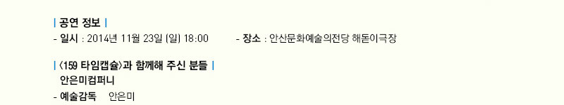  공연 정보
   - 일시 : 2014년 11월 23일(일) 18:00
   - 장소 : 안산문화예술의전당 해돋이극장
 (159 타임캡슐)과 함께 해주신 분들
안은미컴퍼니
- 예술감독          안은미
