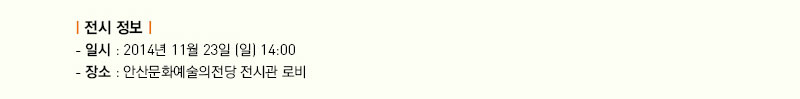 전시 정보
   - 일시 : 2014년 11월 23일(일) 14:00
   - 장소 : 안산문화예술의전당 전시관 로비
