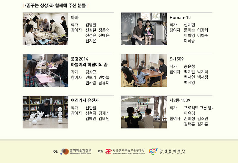 아빠
작  가∣김병철
참여자∣신성철,정은숙,신성은,신예은,신지은
풍경2014_하늘이와 하람이의 꿈
작  가∣김상균
참여자∣민보기,민하늘,민하람,남유미
여러가지 유전자
작  가∣신한철
참여자∣심현희, 김재섭, 김예인, 김태인
Human-10
작  가∣신치현
참여자∣문미순, 이강혁, 이하영, 이하준, 이하승
S-1509
작  가∣송운창
참여자∣백지만, 박지덕, 백서연, 백서정, 백서영
사3동 1509 
작  가∣프로젝트 그룹 옆_이유경
참여자∣손미정, 김소민, 김태훈, 김지훈

