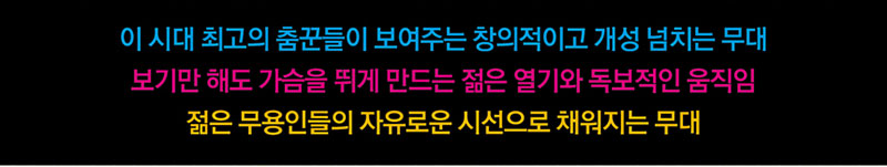 이 시대 최고의 춤꾼들이 보여주는 창의적이고 개성 넘치는 무대
보기만 해도 가슴을 뛰게 만드는 젊은 열기와 독보적인 움직임
젊은 무용인들의 자유로운 시선으로 채워지는 무대