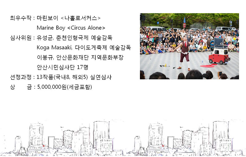 최우수작 : 마린보이(나홀로서커스) Marine boy(Circus Alone)
심사위원 : 유성균, 춘천인형극제 예술감독, Koga Masaaki, 다이도거축제 예술감독, 이봉규, 안산문화재단 지역문화부장, 안산시민심사단 17명
선정과정 : 13작품(국내8, 해외5) 실연심사
상금 : 5,000,000원(세금포함)