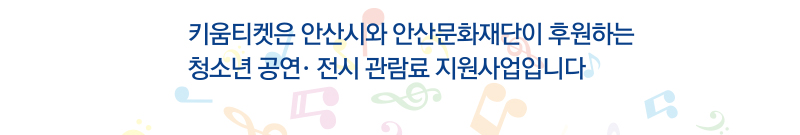 키움티켓은 안산시와 안산문화재단이 후원하는 청소년 공연,전시 관람료 지원사업입니다.