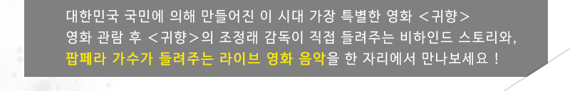 대한민국 국민에 의해 만들어진 이 시대 가장 특별한 영화 ＜귀향＞
영화 관람 후 ＜귀향＞의 조정래 감독이 직접 들려주는 비하인드 스토리와, 
오페라 가수가 들려주는 라이브 영화 음악을 한 자리에서 만나보세요 ! 