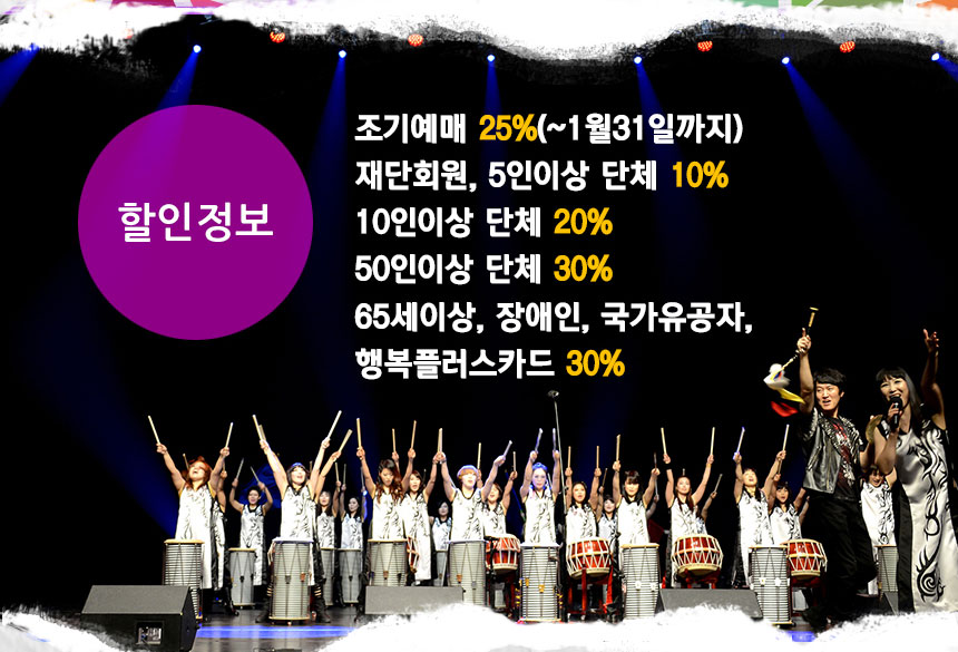 조기예매 25%(~1월31일까지)
재단회원, 5인이상 단체 10%
10인이상 단체 20%
50인이상 단체 30%
65세이상, 장애인, 국가유공자, 행복플러스카드 30%
