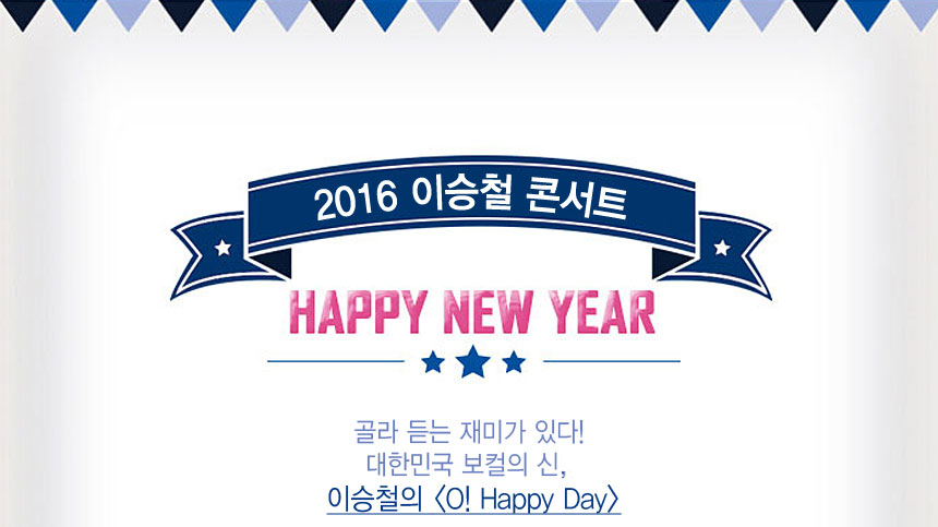 2016이승철 콘서트
HAPPY NEW YEAR
골라 듣는 재미가 있다!
대한민국 보컬의신 
이승철의 O!Happy Day
