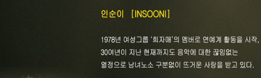 인순이 1978년 여성그룹 희자매의 멤버로 연예계 활동을 시작, 30여년이 지난 현재까지도 음악에 대한 끊임없는 열정으로 남녀노소 구분없이 뜨거운 사랑을 받고 있다.