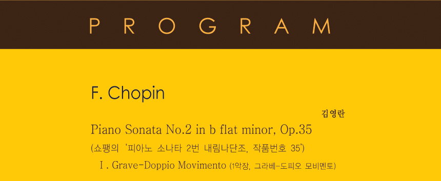 프로그램
F. Chopin 
Piano Sonata No.2 in b flat minor, Op.35
(쇼팽의 ‘피아노 소나타 2번 내림나단조, 작품번호 35’) 
Ⅰ. Grave-Doppio Movimento
(1악장, 그라베-도피오 모비멘토)
-김영란

