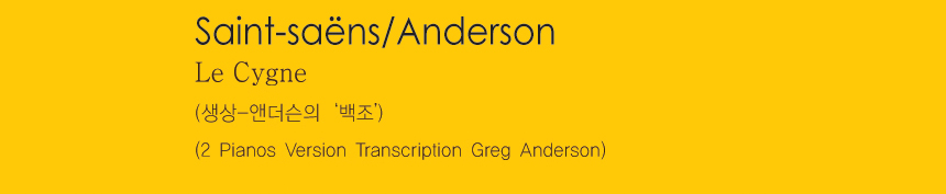 Saint-saens/Anderson
Le Cygne
(생상-앤더슨의 ‘백조’)
(2 Pianos Version Transcription Greg Anderson)