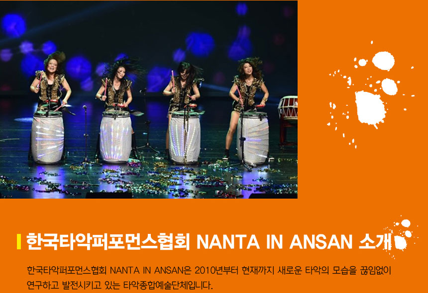 한국타악퍼포먼스협회 NANTA IN ANSAN 소개
한국타악퍼포먼스협회 NANTA IN ANSAN은 2010년부터 현재까지 새로운 타악의 모습을 끊임없이 연구하고 발전시키고 있는 타악종합예술단체입니다. 
