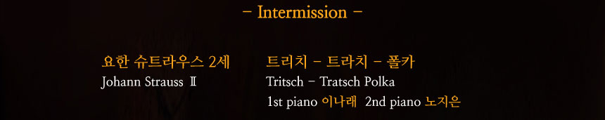 Intermission

요한 슈트라우스 2세
Johann Strauss Ⅱ
트리치-트라치- 폴카
Tritsch - Tratsch Polka

1st piano 1st 이나래, 2nd  노지은
