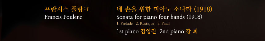 프란시스 플랑크
Francis Poulenc
네손을 위한 피아노 소나타(1918)
Sonata for piano four hands (1918)
1.Prelude  2. Rustique  3. Final 

1st piano 김영진 , 2nd piano 강희