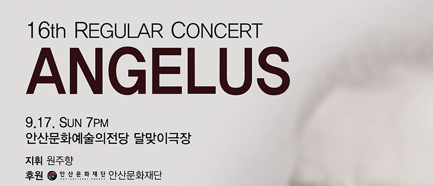 16th Regular Concert
Angelus
9.17. Sun 7PM
안산문화예술의전당 달맞이극장
지휘 원주향