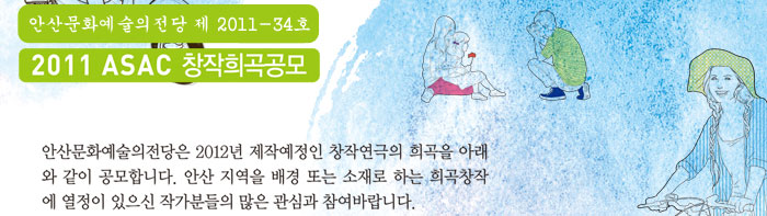 안산문화예술의전당 제2011-34호
            2011 ASAC 창작희곡공모
            안산문화예술의전당은 2012년 제작예정인 창작연극의 희곡을 아래와 같이 공모합니다. 안산 지역을 배경 또는 소재로 하는 희곡창작에 열정이 있으신 작가분들의 많은 관심과 참여바랍니다.
            