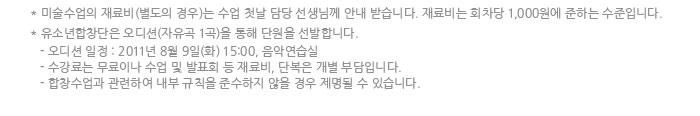 미술수업의 재료비(별도의 경우)는 수업 첫날 담당 선생님께 안내 받습니다. 재료비는 회차당 1,000원에 준하는 수준입니다.
            유소년합창단은 오디션(자유곡 1곡)을 통해 단원을 선발합니다.
            - 오디션 일정 : 2011년 8월 9일(화) 15:00, 음악연습실
            - 수강료는 무료이나 수업 및 발표회 등 재료비, 단복은 개별 부담입니다.
            - 합창수업과 관련하여 내부 규칙을 준수하지 않을 경우 제명될 수 있습니다.
            