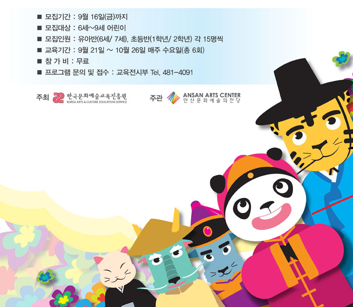 ■ 모집기간 : 9월 16일(금)까지
            ■ 모집대상 : 6세~9세 어린이
            ■ 모집인원 : 유아반(6세/ 7세), 초등반(1학년/ 2학년) 각 15명씩
            ■ 교육기간 : 9월 21일 ~ 10월 26일 매주 수요일(총 8회)
            ■ 수업시간 : 초등A반(1학년) 매주(수) 14;00~15:00 / 영상강의실
            초등B반(2학년) 매주(수) 15;00~16:00 / 영상강의실
            유아A반(6세)   매주(수) 16;00~17:00 / 영상강의실
            유아B반(7세)   매주(수) 17;00~18:00 / 영상강의실
            ■ 참 가 비 : 무료
            ■ 프로그램 문의 및 접수 : 교육전시부 Tel. 481-4091
            