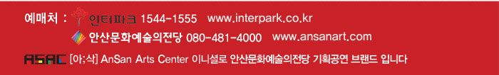 예매처 :  인터파크 1544-1555 www.interpark.co.kr
            안산문화예술의전당 080-481-4000  www.ansanart.com
            ASAC [아삭] AnSan Arts Center 이니셜로 안산문화예술의전당 기획공연 브랜드입니다.
            