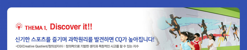 thema 1. discover it
신기한 스포츠를 즐기며 과학원리를 발견하면 CQ가 높아집니다! 
CQ(Creative Quotient/창의성지수) : 창의력으로 기발한 생각과 독창적인 사고를 할 수 있는 지수