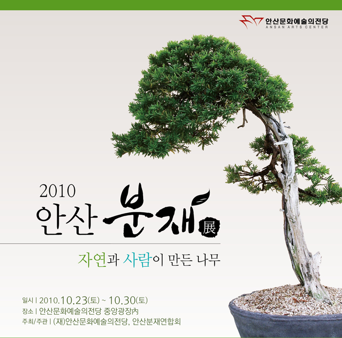 안산문화예술의 전당
            2010 안산 분재 전
            자연과 사람이 만드는 나무
            일시 | 2010. 10. 23(토) ~ 10. 30(토)
            장소 | 안산문화예술의전당 중앙광장 內
            주최/주관 | (재)안산문화예술의 전당, 안산분재연합회
            