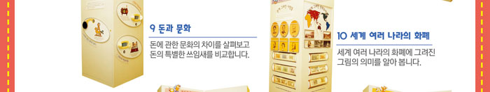 9. 돈과 문화
            돈에 관한 문화의 차이를 살펴보고 돈의 특별한 쓰임새를 비교합니다.
            10. 세계 여러 나라의 화폐
            세계 여러 나라의 화폐에 그려진 그림의 의미를 알아봅니다.
            