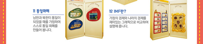 11. 통일 화폐
            남한과 북한의 통일이 되었을 때를 가정하여 스스로 통일 화폐를 만들어봅니다.
            12. IMF란?
            가정의 경제와 나라의 경제를 재미있는 그래픽으로 비교하여 설명해줍니다.
            
