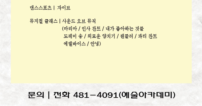 댄스스포츠｜ 자이브
            뮤지컬 클래스｜사운드 오브 뮤직
            (마리아 / 인사 찬트 / 내가 좋아하는 것들
            도레미 송 / 외로운 양치기 / 랜들러 / 파티 찬트
            에델바이스 / 안녕)
            문의｜전화 481-4091(예술아카데미)
            