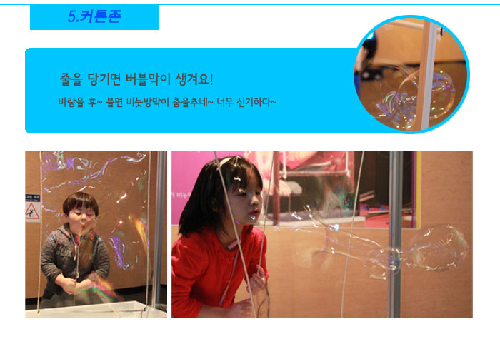 5. 커튼존
            줄을 당기면 버블막이 생겨요!
            바람을 후~ 불면 비눗방막이 춤을추네~ 너무 신기하다~
            