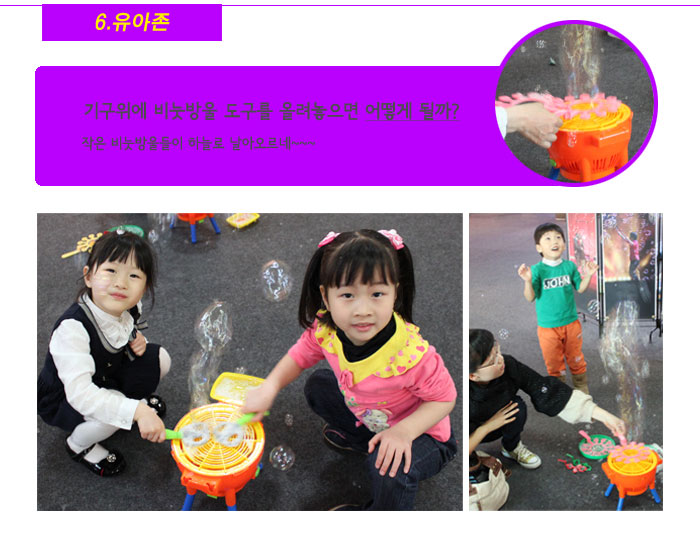 6. 유아존
            기구위에 비눗방울 도구를 올려놓으면 어떻게 될까?
            작은 비눗방울들이 하늘로 날아오르네~~~
            