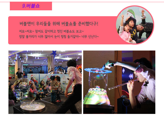 9. 버블쇼
            버블맨이 우리들을 위해 버블쇼를 준비했다구!
            저요~저요~ 참여도 같이하고 멋진 버블쇼도 보고~
            정말 볼거리가 너무 많아서 눈이 핑핑 돌거같아~ 너무 신난다~
            